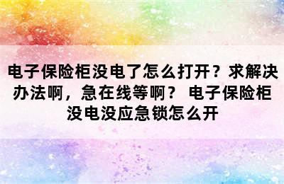 电子保险柜没电了怎么打开？求解决办法啊，急在线等啊？ 电子保险柜没电没应急锁怎么开